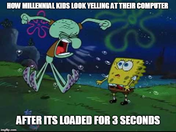 angry squidward | HOW MILLENNIAL KIDS LOOK YELLING AT THEIR COMPUTER; AFTER ITS LOADED FOR 3 SECONDS | image tagged in angry squidward | made w/ Imgflip meme maker