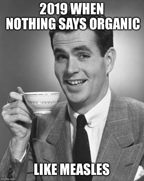 Man drinking coffee | 2019 WHEN NOTHING SAYS ORGANIC; LIKE MEASLES | image tagged in man drinking coffee | made w/ Imgflip meme maker