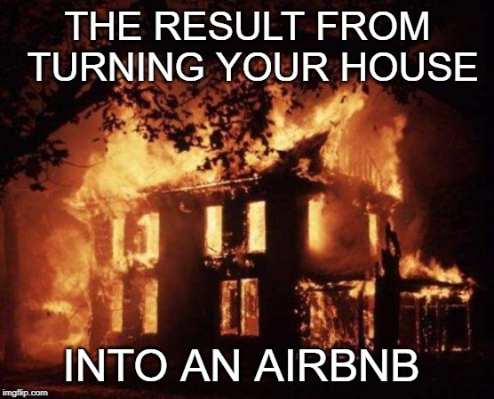 Burning House | THE RESULT FROM TURNING YOUR HOUSE; INTO AN AIRBNB | image tagged in burning house,funny but true | made w/ Imgflip meme maker