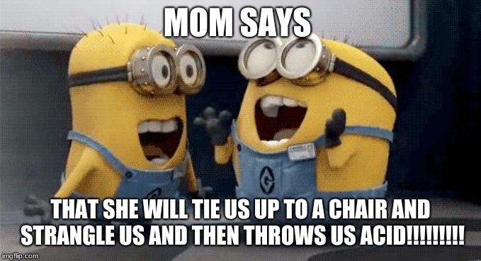 Excited Minions Meme | MOM SAYS; THAT SHE WILL TIE US UP TO A CHAIR AND STRANGLE US AND THEN THROWS US ACID!!!!!!!!! | image tagged in memes,excited minions | made w/ Imgflip meme maker