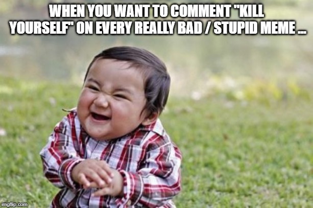 Tired of Bad/Dank Memes | WHEN YOU WANT TO COMMENT "KILL YOURSELF" ON EVERY REALLY BAD / STUPID MEME ... | image tagged in memes,evil toddler | made w/ Imgflip meme maker