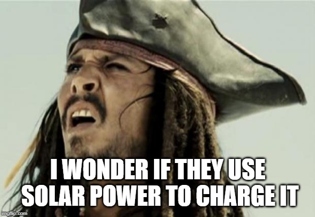 confused dafuq jack sparrow what | I WONDER IF THEY USE SOLAR POWER TO CHARGE IT | image tagged in confused dafuq jack sparrow what | made w/ Imgflip meme maker