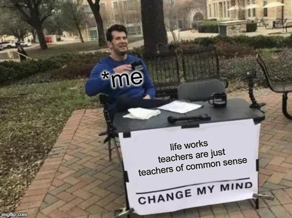 Change My Mind | *me; life works teachers are just teachers of common sense | image tagged in memes,change my mind | made w/ Imgflip meme maker