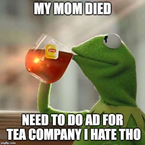 But That's None Of My Business Meme | MY MOM DIED; NEED TO DO AD FOR TEA COMPANY I HATE THO | image tagged in memes,but thats none of my business,kermit the frog | made w/ Imgflip meme maker