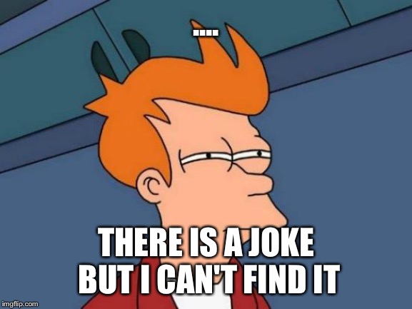.... THERE IS A JOKE BUT I CAN'T FIND IT | image tagged in memes,futurama fry | made w/ Imgflip meme maker