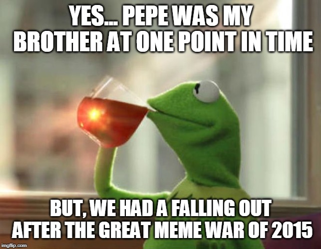 But That's None Of My Business (Neutral) Meme | YES... PEPE WAS MY BROTHER AT ONE POINT IN TIME; BUT, WE HAD A FALLING OUT AFTER THE GREAT MEME WAR OF 2015 | image tagged in memes,but thats none of my business neutral | made w/ Imgflip meme maker