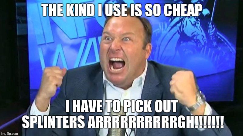 Angry alex jones | THE KIND I USE IS SO CHEAP I HAVE TO PICK OUT SPLINTERS ARRRRRRRRRRGH!!!!!!! | image tagged in angry alex jones | made w/ Imgflip meme maker