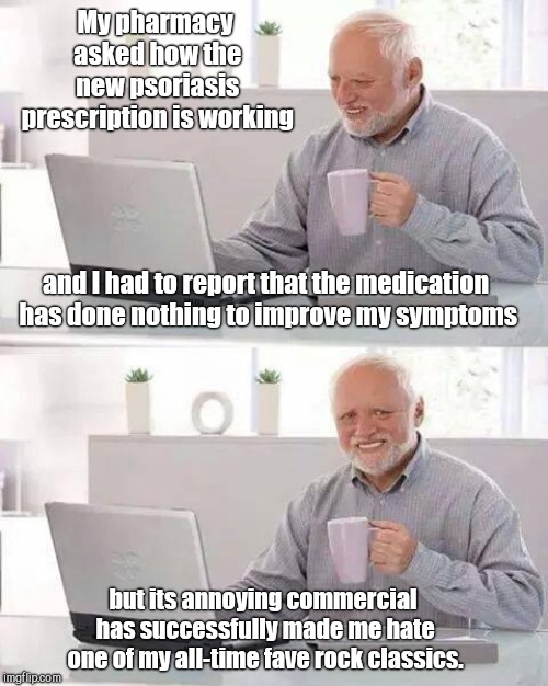 Hide the Pain Harold Meme | My pharmacy asked how the new psoriasis prescription is working; and I had to report that the medication has done nothing to improve my symptoms; but its annoying commercial has successfully made me hate one of my all-time fave rock classics. | image tagged in memes,hide the pain harold,big pharma,music sell-outs,awful commercials | made w/ Imgflip meme maker