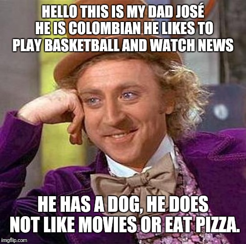Creepy Condescending Wonka Meme | HELLO THIS IS MY DAD JOSÉ HE IS COLOMBIAN HE LIKES TO PLAY BASKETBALL AND WATCH NEWS; HE HAS A DOG, HE DOES NOT LIKE MOVIES OR EAT PIZZA. | image tagged in memes,creepy condescending wonka | made w/ Imgflip meme maker