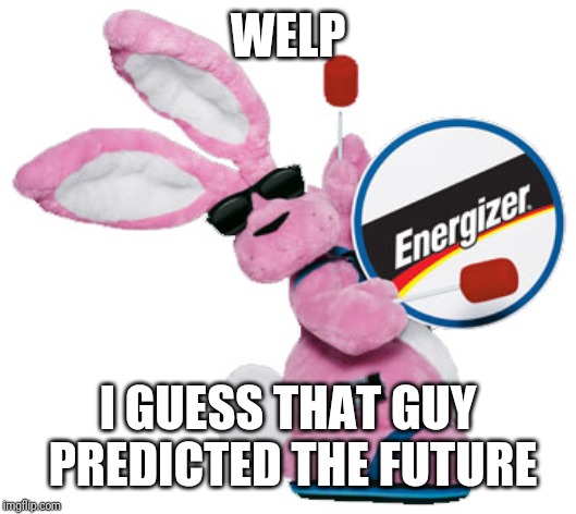 energizer bunny | WELP I GUESS THAT GUY PREDICTED THE FUTURE | image tagged in energizer bunny | made w/ Imgflip meme maker
