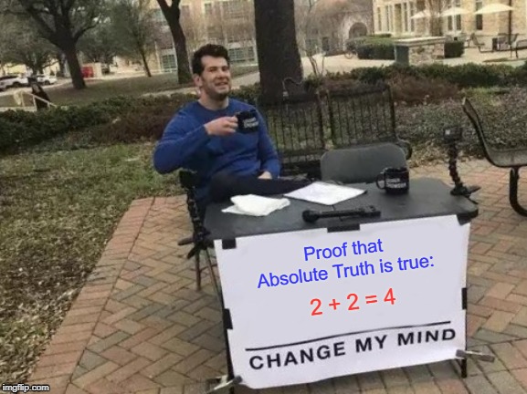 Now, you can go about Proving. | Proof that Absolute Truth is true:; 2 + 2 = 4 | image tagged in memes,change my mind,truth,word of god,god,reletivlism | made w/ Imgflip meme maker