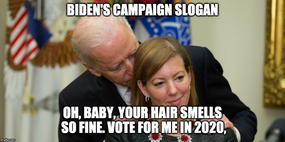 BIDEN'S CAMPAIGN SLOGAN; OH, BABY, YOUR HAIR SMELLS SO FINE. VOTE FOR ME IN 2020, | image tagged in biden inappropriate | made w/ Imgflip meme maker