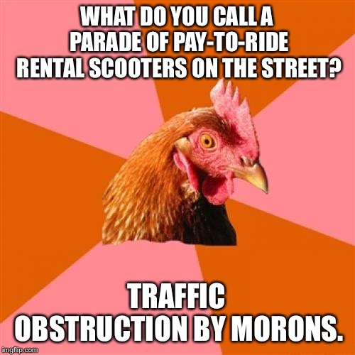 Rental scooters on the street are really annoying | WHAT DO YOU CALL A PARADE OF PAY-TO-RIDE RENTAL SCOOTERS ON THE STREET? TRAFFIC OBSTRUCTION BY MORONS. | image tagged in memes,anti joke chicken,scooter,morons,street,traffic jam | made w/ Imgflip meme maker