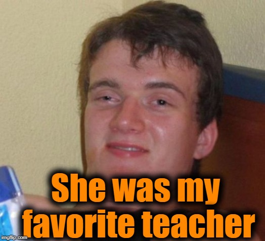 10 Guy Meme | She was my favorite teacher | image tagged in memes,10 guy | made w/ Imgflip meme maker