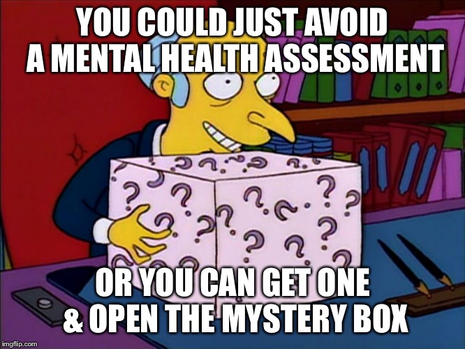 Mystery box burns | YOU COULD JUST AVOID A MENTAL HEALTH ASSESSMENT OR YOU CAN GET ONE & OPEN THE MYSTERY BOX | image tagged in mystery box burns | made w/ Imgflip meme maker