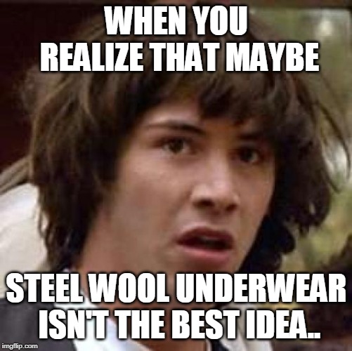 Conspiracy Keanu Meme | WHEN YOU REALIZE THAT MAYBE; STEEL WOOL UNDERWEAR ISN'T THE BEST IDEA.. | image tagged in memes,conspiracy keanu | made w/ Imgflip meme maker