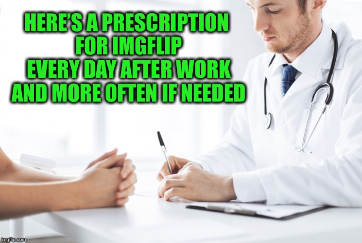 HERE’S A PRESCRIPTION FOR IMGFLIP EVERY DAY AFTER WORK AND MORE OFTEN IF NEEDED | made w/ Imgflip meme maker