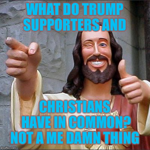 Buddy Christ | WHAT DO TRUMP SUPPORTERS AND; CHRISTIANS HAVE IN COMMON? NOT A ME DAMN THING | image tagged in memes,buddy christ | made w/ Imgflip meme maker