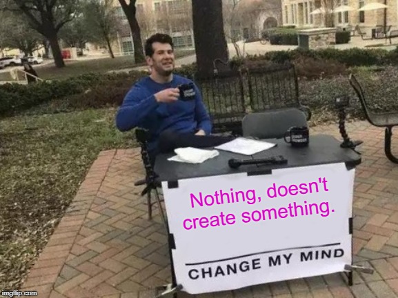 If there is a creation, there is a Creator.  And that Creator died and rose again so you could live (John 3:16). | Nothing, doesn't create something. | image tagged in memes,change my mind,god,truth,creation,intelligent design | made w/ Imgflip meme maker