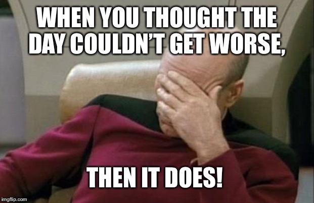 Captain Picard Facepalm | WHEN YOU THOUGHT THE DAY COULDN’T GET WORSE, THEN IT DOES! | image tagged in memes,captain picard facepalm | made w/ Imgflip meme maker