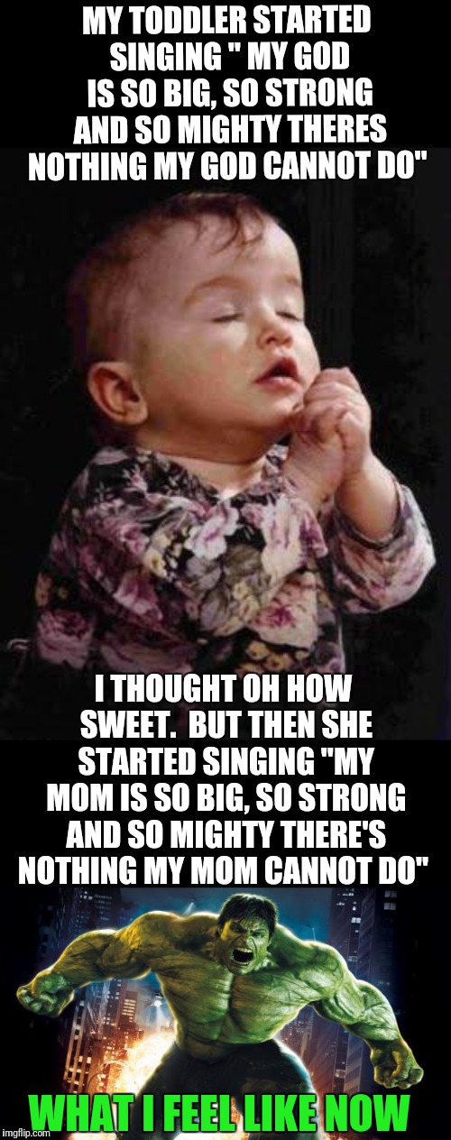 MY TODDLER STARTED SINGING " MY GOD IS SO BIG, SO STRONG AND SO MIGHTY THERES NOTHING MY GOD CANNOT DO"; I THOUGHT OH HOW SWEET.  BUT THEN SHE STARTED SINGING "MY MOM IS SO BIG, SO STRONG AND SO MIGHTY THERE'S NOTHING MY MOM CANNOT DO"; WHAT I FEEL LIKE NOW | image tagged in baby praying,incredible hulk | made w/ Imgflip meme maker
