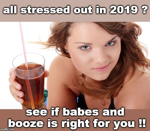 some people and booze are both the solution and cause of so many problems. | all stressed out in 2019 ? see if babes and booze is right for you !! | image tagged in women whiskey,stressed  blessed,relax dahling,meme | made w/ Imgflip meme maker