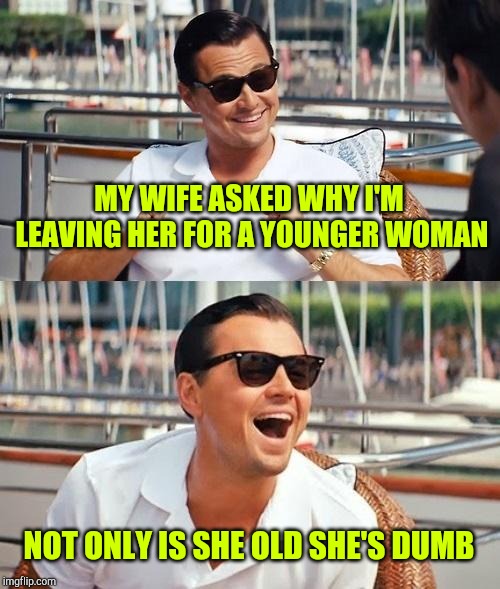 Leonardo Dicaprio Wolf Of Wall Street Meme | MY WIFE ASKED WHY I'M LEAVING HER FOR A YOUNGER WOMAN; NOT ONLY IS SHE OLD SHE'S DUMB | image tagged in memes,leonardo dicaprio wolf of wall street,dating | made w/ Imgflip meme maker