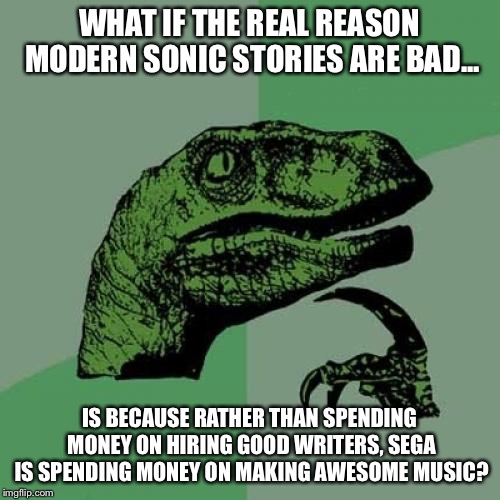 Think about it... | WHAT IF THE REAL REASON MODERN SONIC STORIES ARE BAD... IS BECAUSE RATHER THAN SPENDING MONEY ON HIRING GOOD WRITERS, SEGA IS SPENDING MONEY ON MAKING AWESOME MUSIC? | image tagged in memes,philosoraptor,sonic | made w/ Imgflip meme maker