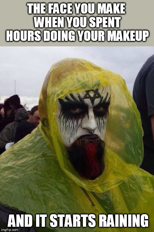 ...from a lacerated sky |  THE FACE YOU MAKE WHEN YOU SPENT HOURS DOING YOUR MAKEUP; AND IT STARTS RAINING | image tagged in grumpy,metalhead,rain,corpsepaint,my dissapointment is immeasurable and my day is ruined,makeup | made w/ Imgflip meme maker