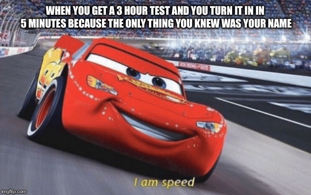 I am speed | WHEN YOU GET A 3 HOUR TEST AND YOU TURN IT IN IN 5 MINUTES BECAUSE THE ONLY THING YOU KNEW WAS YOUR NAME | image tagged in i am speed | made w/ Imgflip meme maker