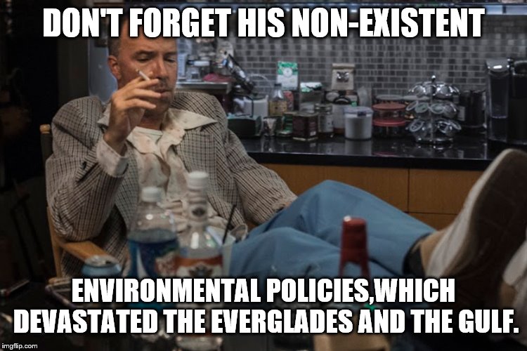 DON'T FORGET HIS NON-EXISTENT ENVIRONMENTAL POLICIES,WHICH DEVASTATED THE EVERGLADES AND THE GULF. | made w/ Imgflip meme maker