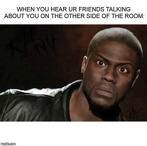 Kevin Hart Meme | WHEN YOU HEAR UR FRIENDS TALKING ABOUT YOU ON THE OTHER SIDE OF THE ROOM: | image tagged in memes,kevin hart | made w/ Imgflip meme maker