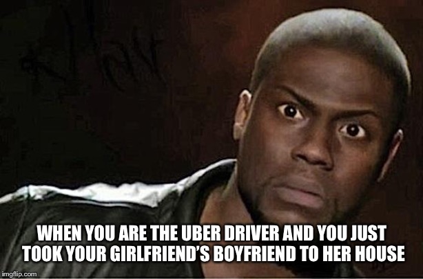Kevin Hart Meme | WHEN YOU ARE THE UBER DRIVER AND YOU JUST TOOK YOUR GIRLFRIEND’S BOYFRIEND TO HER HOUSE | image tagged in memes,kevin hart | made w/ Imgflip meme maker