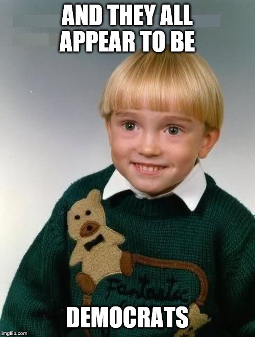 Little Kid | AND THEY ALL APPEAR TO BE DEMOCRATS | image tagged in little kid | made w/ Imgflip meme maker
