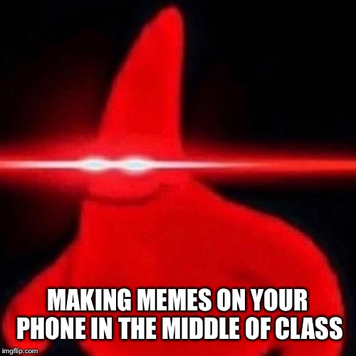 MAKING MEMES ON YOUR PHONE IN THE MIDDLE OF CLASS | image tagged in patrick red eye meme | made w/ Imgflip meme maker