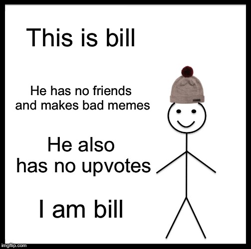 The Nobody bill | This is bill; He has no friends and makes bad memes; He also has no upvotes; I am bill | image tagged in memes,be like bill | made w/ Imgflip meme maker