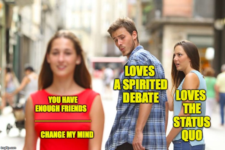 Distracted Boyfriend Meme | YOU HAVE ENOUGH FRIENDS     _____________  
                     CHANGE MY MIND LOVES A SPIRITED DEBATE LOVES THE STATUS QUO | image tagged in memes,distracted boyfriend | made w/ Imgflip meme maker