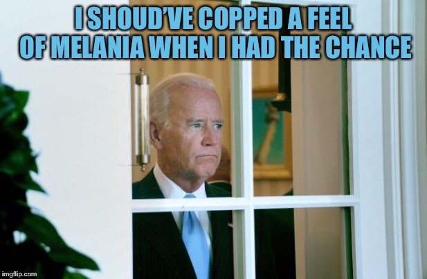 Sad Joe Biden | I SHOUD’VE COPPED A FEEL OF MELANIA WHEN I HAD THE CHANCE | image tagged in sad joe biden | made w/ Imgflip meme maker