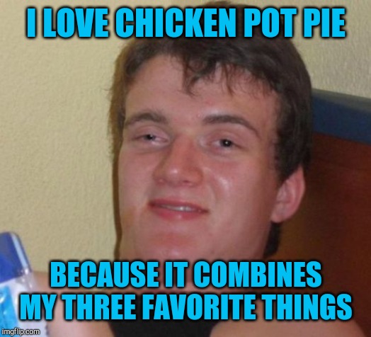Chicken, pot, & pie | I LOVE CHICKEN POT PIE; BECAUSE IT COMBINES MY THREE FAVORITE THINGS | image tagged in memes,10 guy,pot,jbmemegeek | made w/ Imgflip meme maker