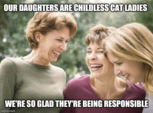 Baby boomer feminists | OUR DAUGHTERS ARE CHILDLESS CAT LADIES; WE'RE SO GLAD THEY'RE BEING RESPONSIBLE | image tagged in laughing women | made w/ Imgflip meme maker