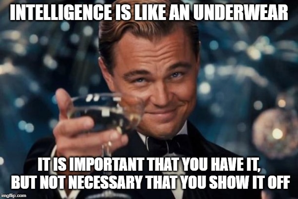 Leonardo Dicaprio Cheers | INTELLIGENCE IS LIKE AN UNDERWEAR; IT IS IMPORTANT THAT YOU HAVE IT, BUT NOT NECESSARY THAT YOU SHOW IT OFF | image tagged in memes,leonardo dicaprio cheers | made w/ Imgflip meme maker