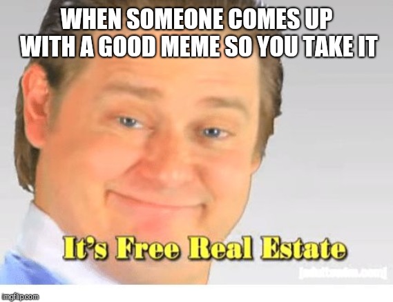 It's Free Real Estate | WHEN SOMEONE COMES UP WITH A GOOD MEME SO YOU TAKE IT | image tagged in it's free real estate | made w/ Imgflip meme maker