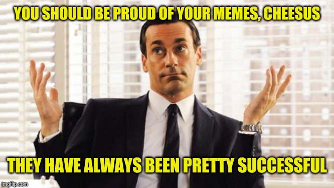 don draper | YOU SHOULD BE PROUD OF YOUR MEMES, CHEESUS THEY HAVE ALWAYS BEEN PRETTY SUCCESSFUL | image tagged in don draper | made w/ Imgflip meme maker