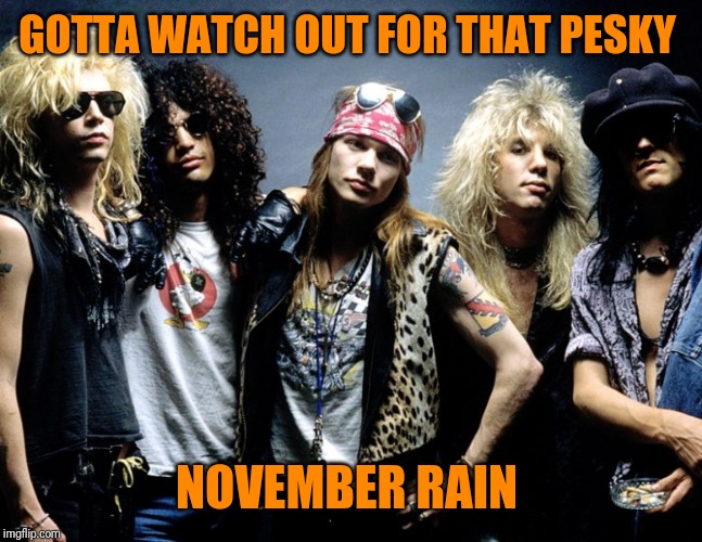 Guns N Roses | GOTTA WATCH OUT FOR THAT PESKY NOVEMBER RAIN | image tagged in guns n roses | made w/ Imgflip meme maker