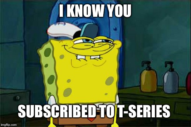 Don't You Squidward | I KNOW YOU; SUBSCRIBED TO T-SERIES | image tagged in memes,dont you squidward | made w/ Imgflip meme maker