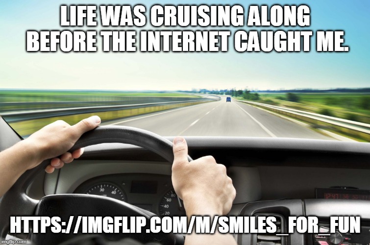 https://imgflip.com/m/smiles_for_fun     the struggle is real. so grin it up folks. | LIFE WAS CRUISING ALONG BEFORE THE INTERNET CAUGHT ME. HTTPS://IMGFLIP.COM/M/SMILES_FOR_FUN | image tagged in before i found img,meme stream,real life,meme this | made w/ Imgflip meme maker