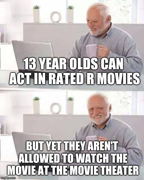 Makes 0 sense | 13 YEAR OLDS CAN ACT IN RATED R MOVIES; BUT YET THEY AREN'T ALLOWED TO WATCH THE MOVIE AT THE MOVIE THEATER | image tagged in memes,hide the pain harold | made w/ Imgflip meme maker