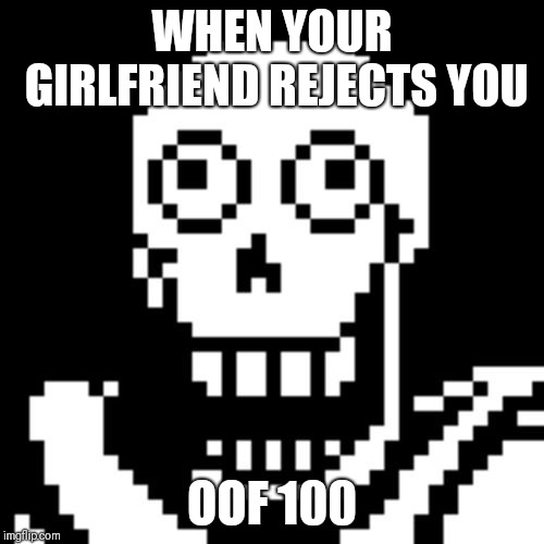 Papyrus Undertale | WHEN YOUR GIRLFRIEND REJECTS YOU; OOF 100 | image tagged in papyrus undertale | made w/ Imgflip meme maker