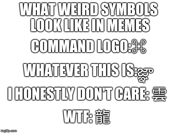 no one asked and no one wanted SO HERE YOU GO | WHAT WEIRD SYMBOLS LOOK LIKE IN MEMES; COMMAND LOGO:⌘; WHATEVER THIS IS:జ్ఞా; I HONESTLY DON'T CARE: 雲; WTF: 龍 | image tagged in blank white template,funny memes,memes,command logo,weird stuff,wtf | made w/ Imgflip meme maker