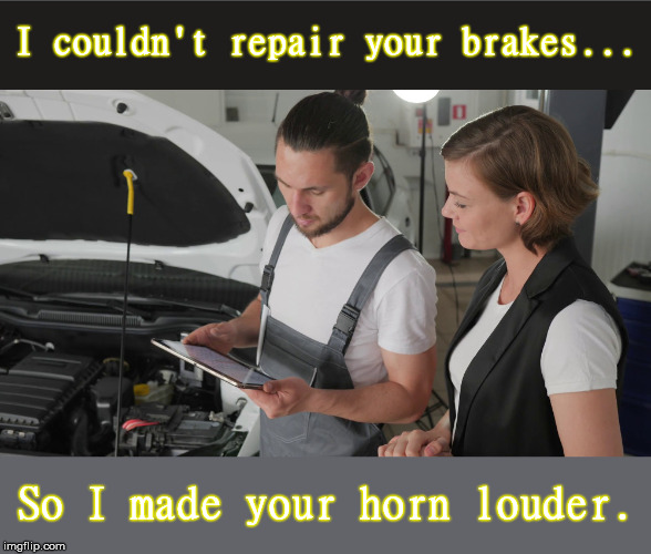 Problem Solver |  I couldn't repair your brakes... So I made your horn louder. | image tagged in brakes,horn,loud,repair,mechanic | made w/ Imgflip meme maker